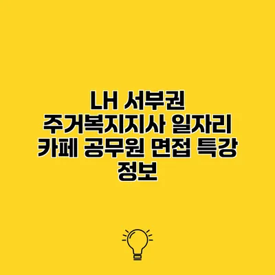 LH 서부권 주거복지지사 일자리 카페 공무원 면접 특강 정보