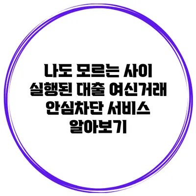 나도 모르는 사이 실행된 대출? 여신거래 안심차단 서비스 알아보기