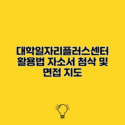 대학일자리플러스센터 활용법 자소서 첨삭 및 면접 지도