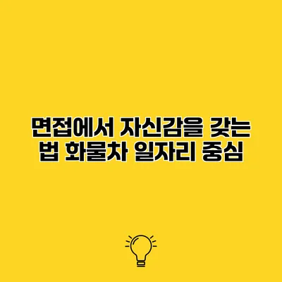 면접에서 자신감을 갖는 법 화물차 일자리 중심
