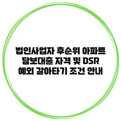 법인사업자 후순위 아파트 담보대출 자격 및 DSR 예외 갈아타기 조건 안내