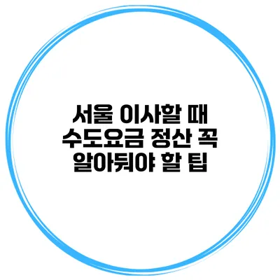 서울 이사할 때 수도요금 정산 꼭 알아둬야 할 팁
