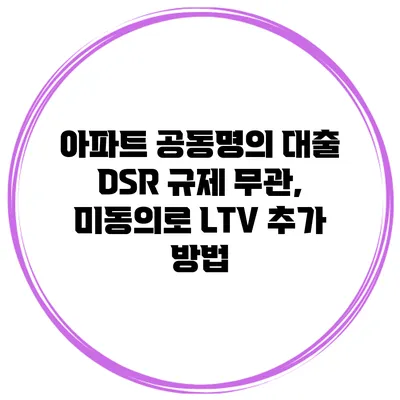 아파트 공동명의 대출 DSR 규제 무관, 미동의로 LTV 추가 방법
