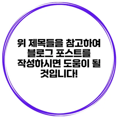 위 제목들을 참고하여 블로그 포스트를 작성하시면 도움이 될 것입니다!