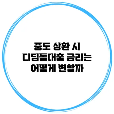 중도 상환 시 디딤돌대출 금리는 어떻게 변할까?