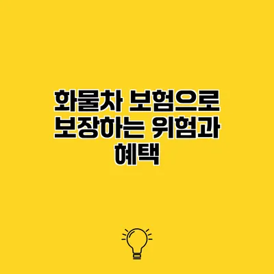화물차 보험으로 보장하는 위험과 혜택