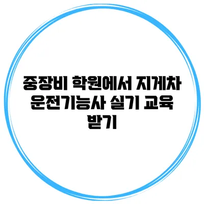 중장비 학원에서 지게차 운전기능사 실기 교육 받기