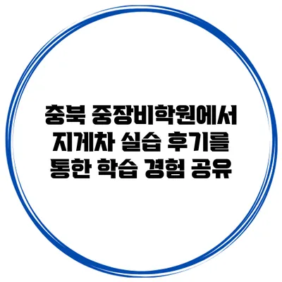 충북 중장비학원에서 지게차 실습 후기를 통한 학습 경험 공유